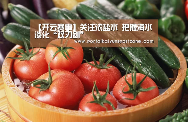 【开云赛事】关注浓盐水 把握海水淡化“双刃剑”(图1) KAIYUN官网