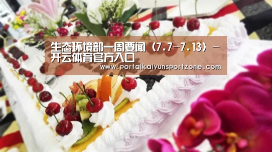 生态环境部一周要闻(7.7-7.13)-